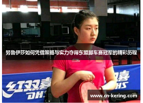 努鲁伊莎如何凭借策略与实力夺得东盟脚车赛冠军的精彩历程
