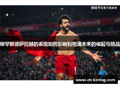穆罕默德萨拉赫的表现如何影响利物浦未来的崛起与挑战