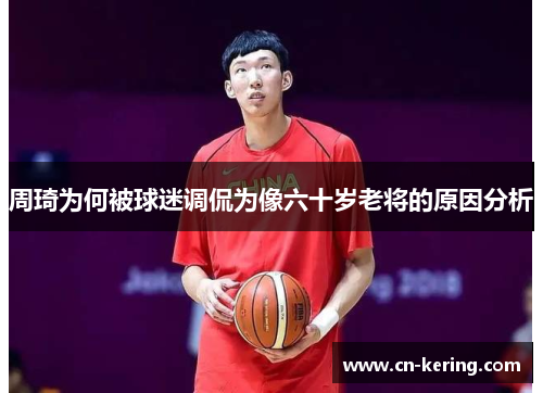 周琦为何被球迷调侃为像六十岁老将的原因分析