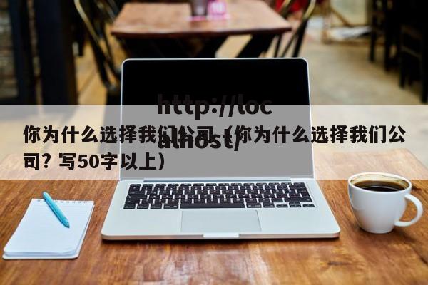 你为什么选择我们公司（你为什么选择我们公司? 写50字以上）